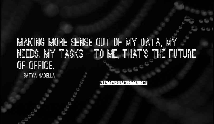 Satya Nadella Quotes: Making more sense out of my data, my needs, my tasks - to me, that's the future of Office.