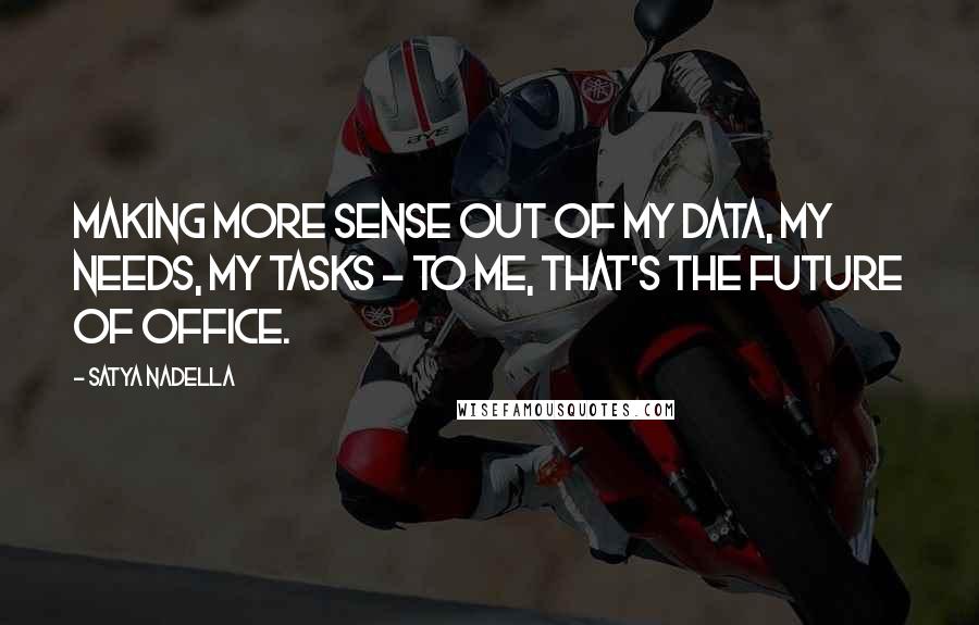 Satya Nadella Quotes: Making more sense out of my data, my needs, my tasks - to me, that's the future of Office.