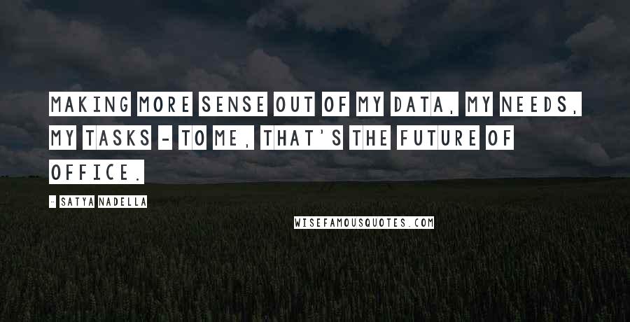 Satya Nadella Quotes: Making more sense out of my data, my needs, my tasks - to me, that's the future of Office.