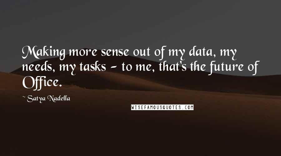 Satya Nadella Quotes: Making more sense out of my data, my needs, my tasks - to me, that's the future of Office.