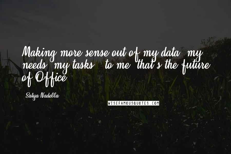 Satya Nadella Quotes: Making more sense out of my data, my needs, my tasks - to me, that's the future of Office.