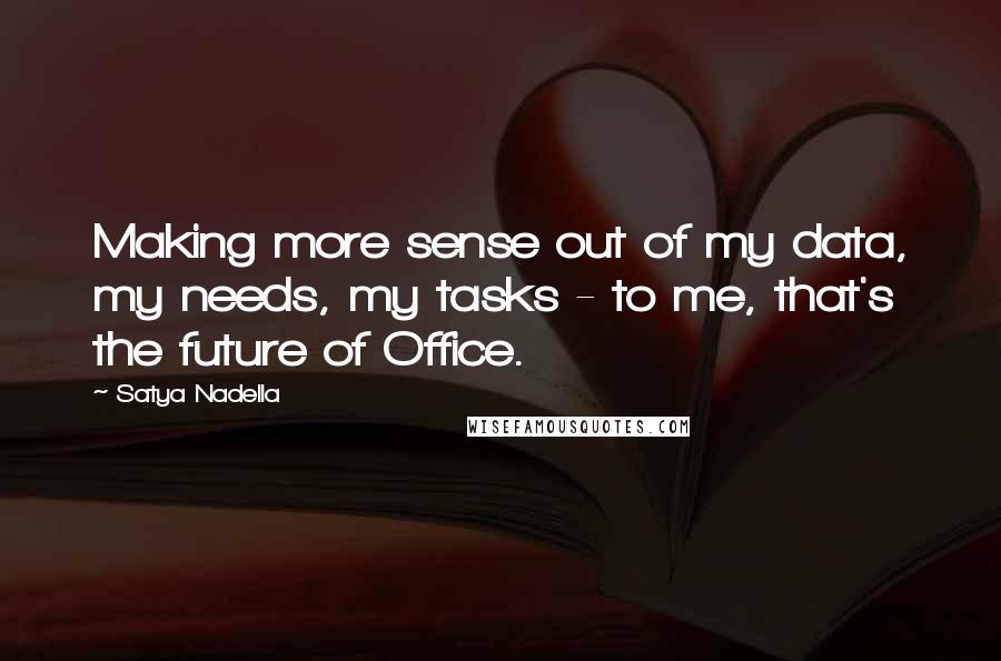 Satya Nadella Quotes: Making more sense out of my data, my needs, my tasks - to me, that's the future of Office.