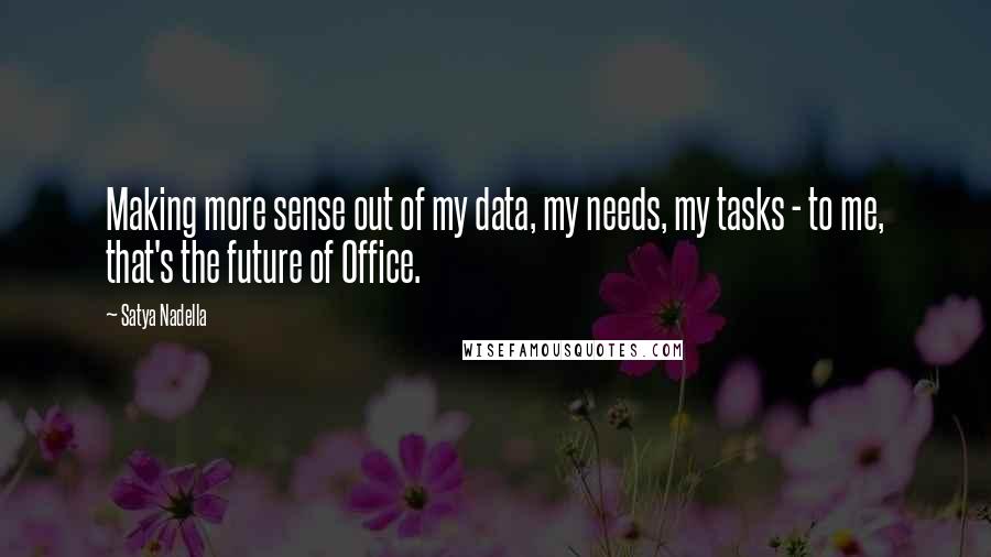 Satya Nadella Quotes: Making more sense out of my data, my needs, my tasks - to me, that's the future of Office.