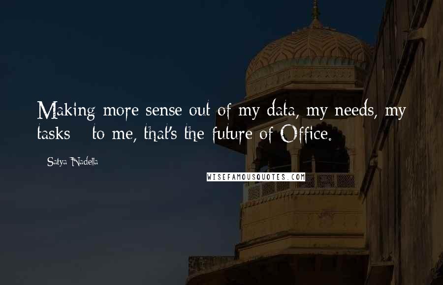 Satya Nadella Quotes: Making more sense out of my data, my needs, my tasks - to me, that's the future of Office.