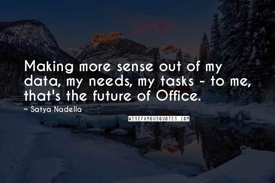 Satya Nadella Quotes: Making more sense out of my data, my needs, my tasks - to me, that's the future of Office.