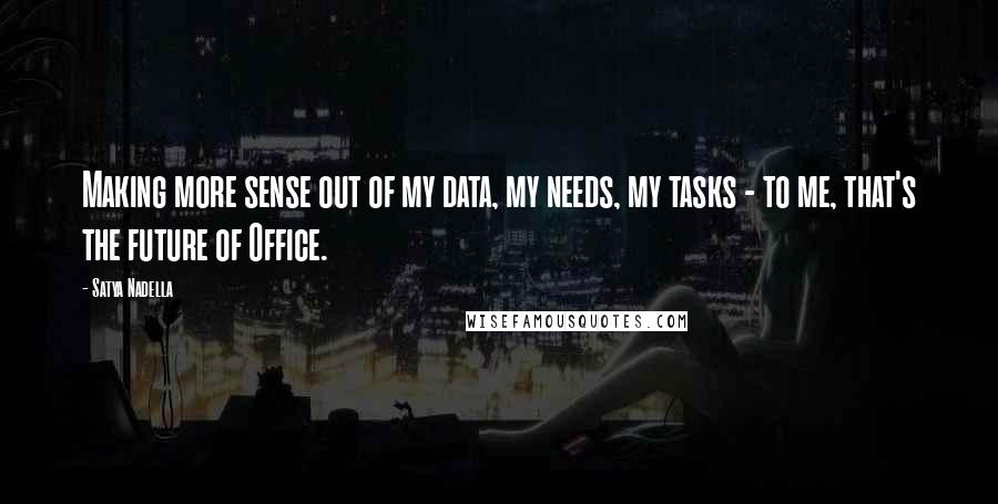 Satya Nadella Quotes: Making more sense out of my data, my needs, my tasks - to me, that's the future of Office.