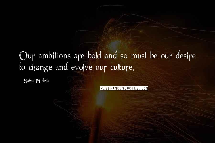 Satya Nadella Quotes: Our ambitions are bold and so must be our desire to change and evolve our culture.