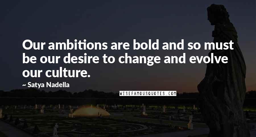 Satya Nadella Quotes: Our ambitions are bold and so must be our desire to change and evolve our culture.