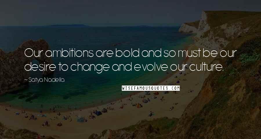 Satya Nadella Quotes: Our ambitions are bold and so must be our desire to change and evolve our culture.