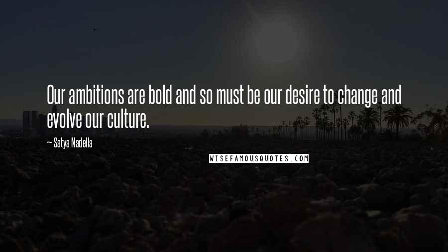 Satya Nadella Quotes: Our ambitions are bold and so must be our desire to change and evolve our culture.