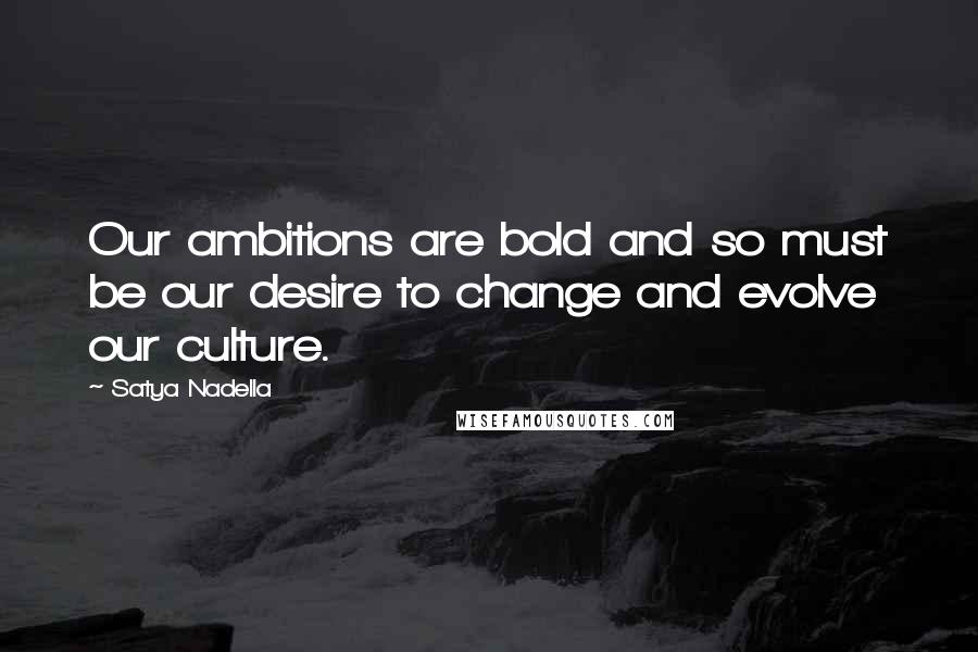 Satya Nadella Quotes: Our ambitions are bold and so must be our desire to change and evolve our culture.