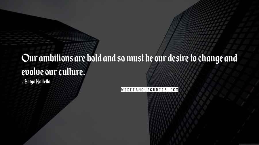 Satya Nadella Quotes: Our ambitions are bold and so must be our desire to change and evolve our culture.