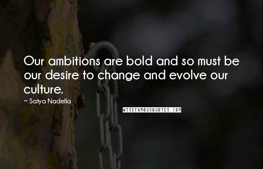 Satya Nadella Quotes: Our ambitions are bold and so must be our desire to change and evolve our culture.