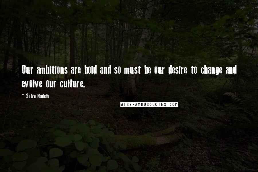 Satya Nadella Quotes: Our ambitions are bold and so must be our desire to change and evolve our culture.
