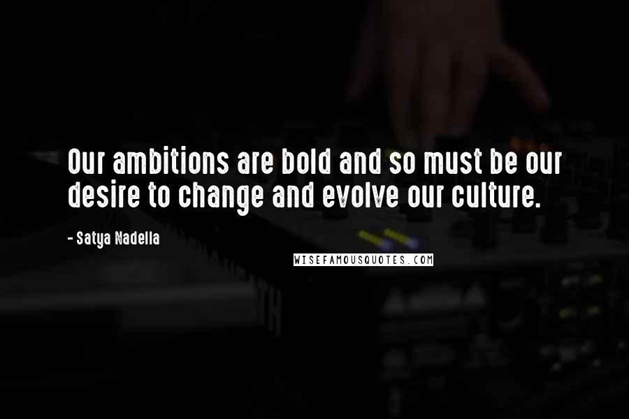 Satya Nadella Quotes: Our ambitions are bold and so must be our desire to change and evolve our culture.