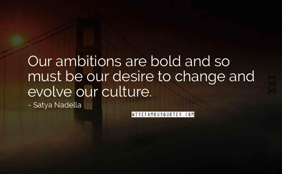 Satya Nadella Quotes: Our ambitions are bold and so must be our desire to change and evolve our culture.
