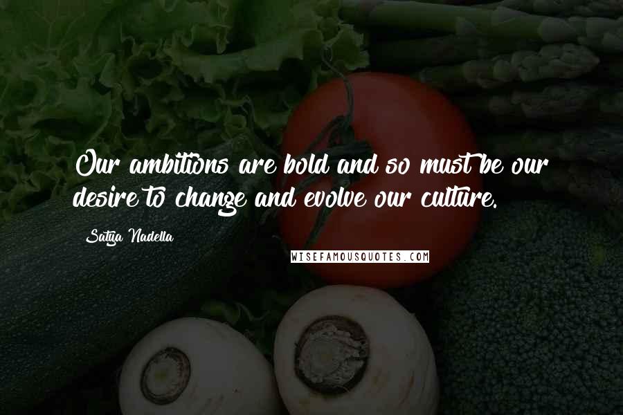 Satya Nadella Quotes: Our ambitions are bold and so must be our desire to change and evolve our culture.