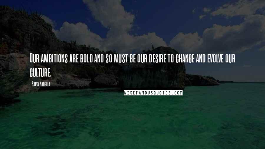Satya Nadella Quotes: Our ambitions are bold and so must be our desire to change and evolve our culture.