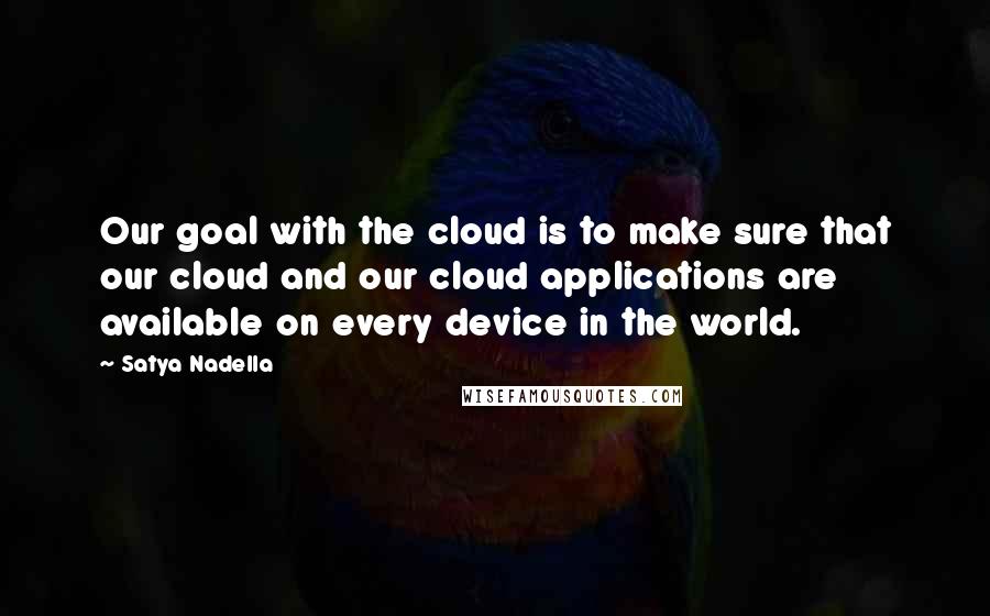 Satya Nadella Quotes: Our goal with the cloud is to make sure that our cloud and our cloud applications are available on every device in the world.