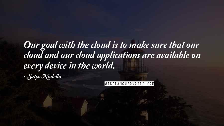 Satya Nadella Quotes: Our goal with the cloud is to make sure that our cloud and our cloud applications are available on every device in the world.