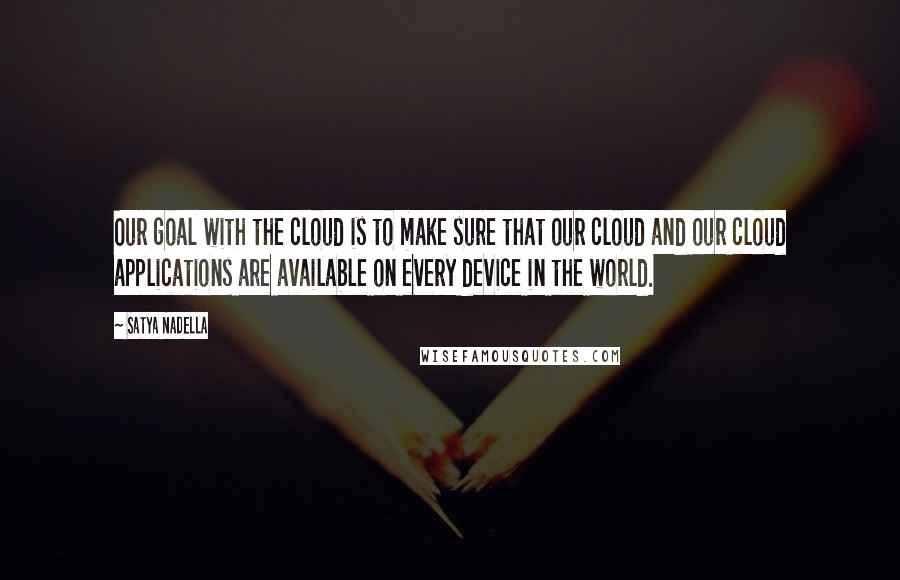 Satya Nadella Quotes: Our goal with the cloud is to make sure that our cloud and our cloud applications are available on every device in the world.