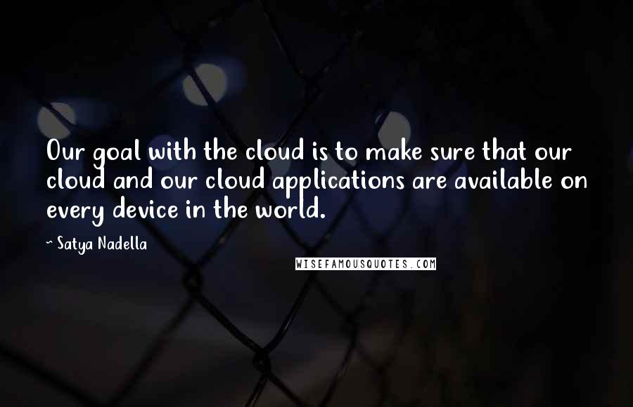 Satya Nadella Quotes: Our goal with the cloud is to make sure that our cloud and our cloud applications are available on every device in the world.