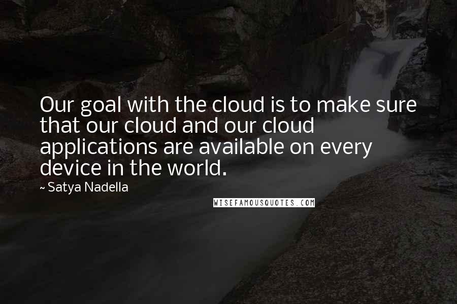 Satya Nadella Quotes: Our goal with the cloud is to make sure that our cloud and our cloud applications are available on every device in the world.