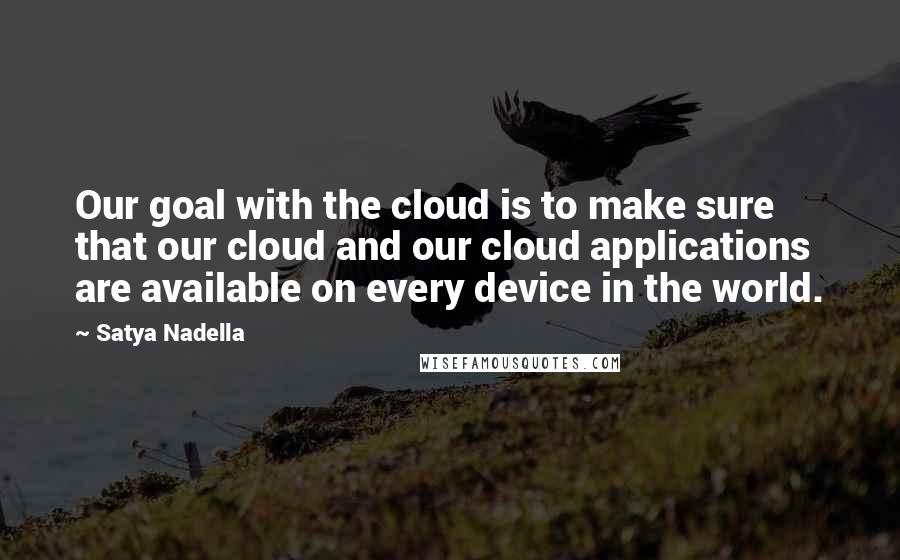 Satya Nadella Quotes: Our goal with the cloud is to make sure that our cloud and our cloud applications are available on every device in the world.