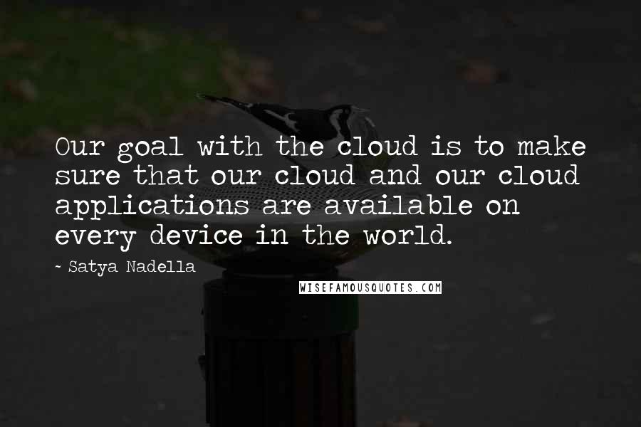 Satya Nadella Quotes: Our goal with the cloud is to make sure that our cloud and our cloud applications are available on every device in the world.