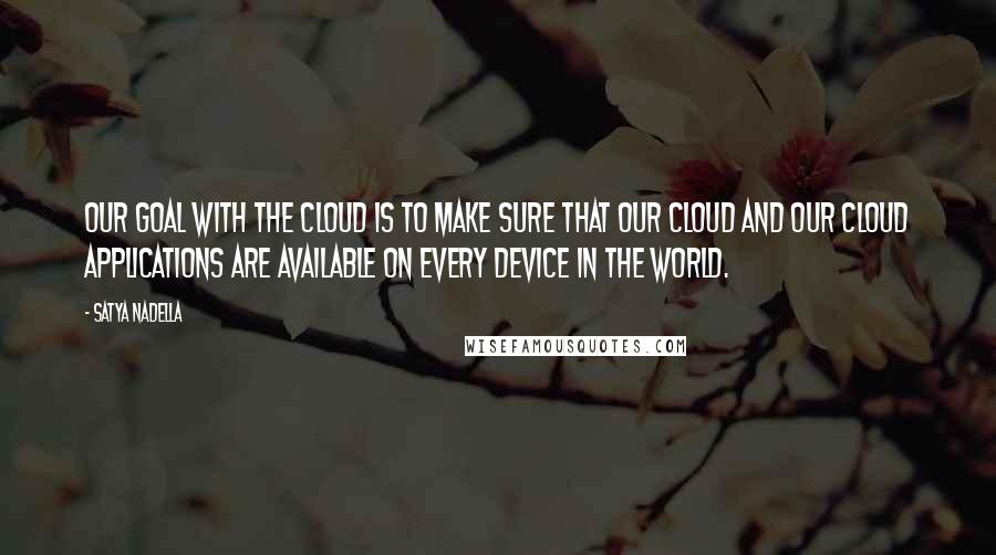 Satya Nadella Quotes: Our goal with the cloud is to make sure that our cloud and our cloud applications are available on every device in the world.