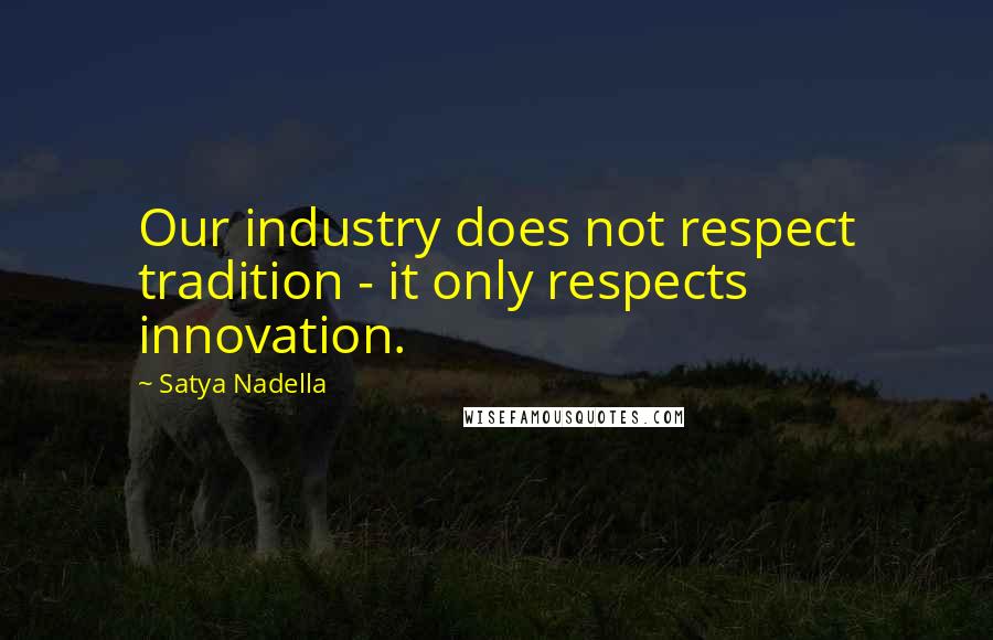 Satya Nadella Quotes: Our industry does not respect tradition - it only respects innovation.