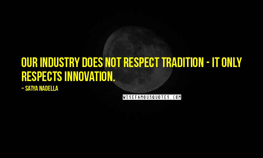 Satya Nadella Quotes: Our industry does not respect tradition - it only respects innovation.