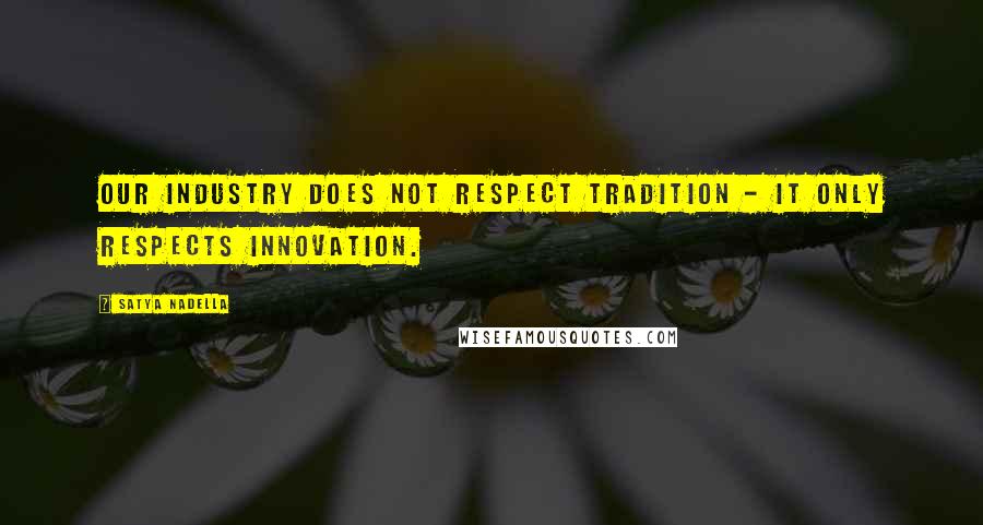 Satya Nadella Quotes: Our industry does not respect tradition - it only respects innovation.