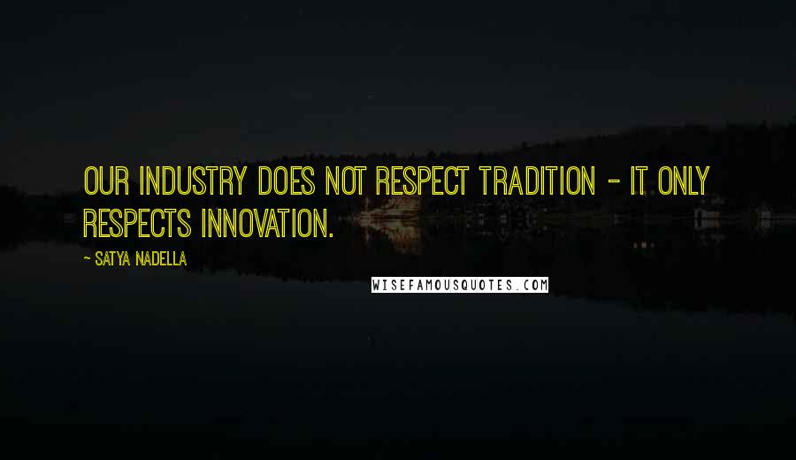 Satya Nadella Quotes: Our industry does not respect tradition - it only respects innovation.