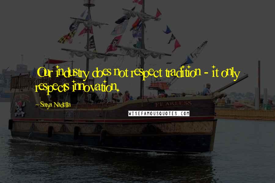Satya Nadella Quotes: Our industry does not respect tradition - it only respects innovation.
