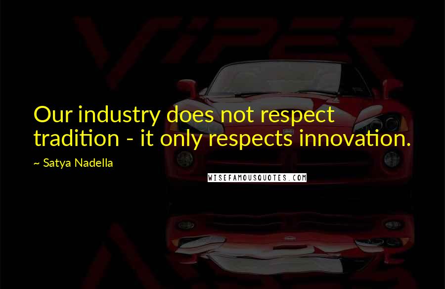 Satya Nadella Quotes: Our industry does not respect tradition - it only respects innovation.