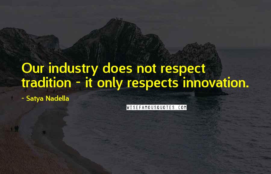 Satya Nadella Quotes: Our industry does not respect tradition - it only respects innovation.