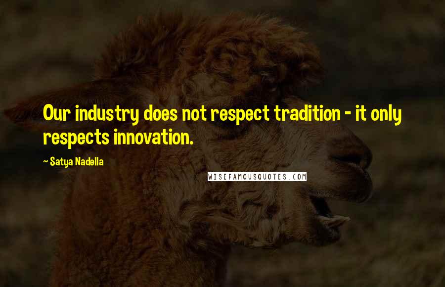 Satya Nadella Quotes: Our industry does not respect tradition - it only respects innovation.