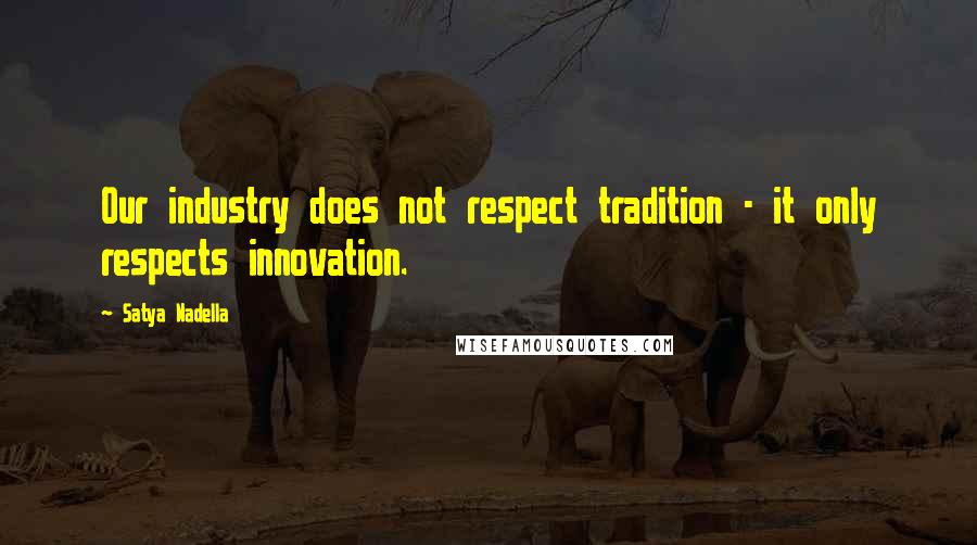 Satya Nadella Quotes: Our industry does not respect tradition - it only respects innovation.