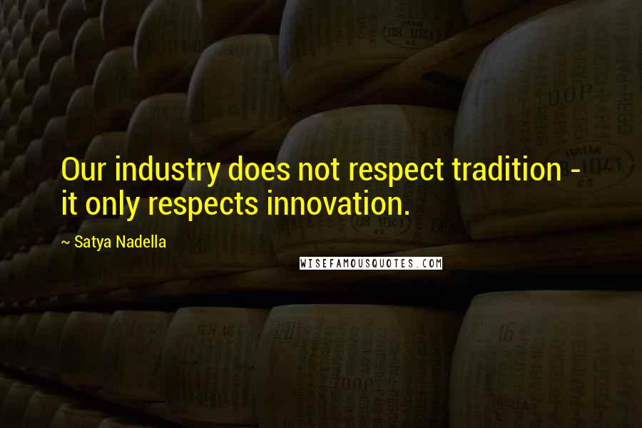 Satya Nadella Quotes: Our industry does not respect tradition - it only respects innovation.