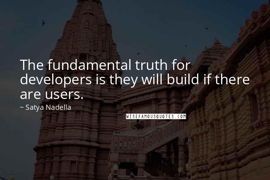 Satya Nadella Quotes: The fundamental truth for developers is they will build if there are users.