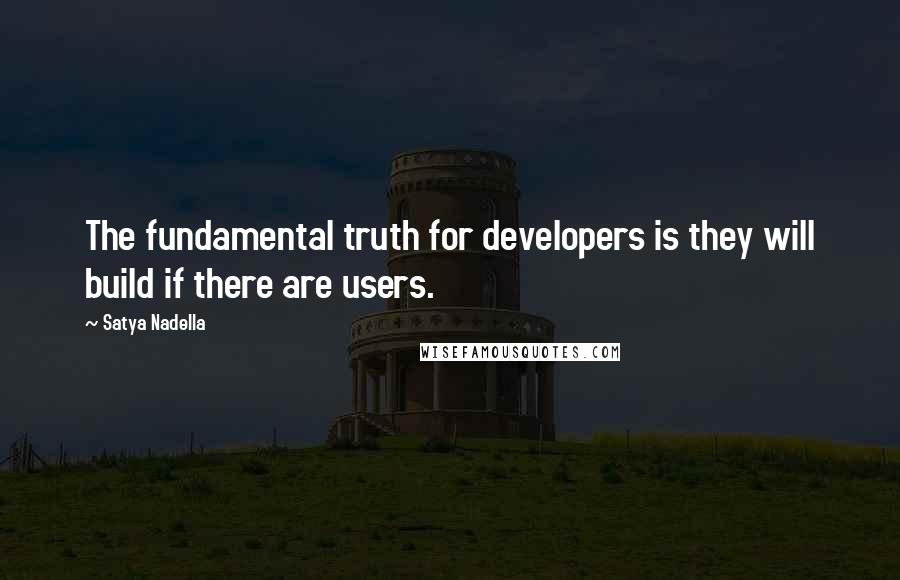 Satya Nadella Quotes: The fundamental truth for developers is they will build if there are users.