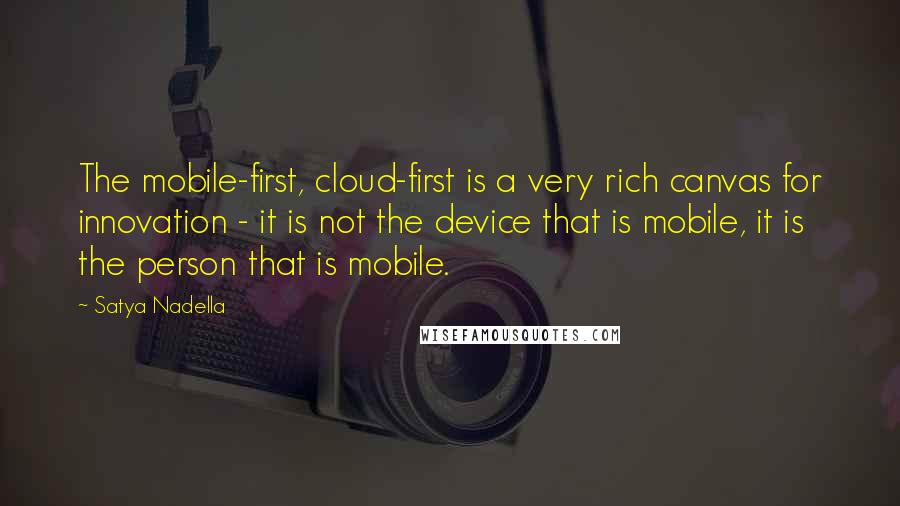 Satya Nadella Quotes: The mobile-first, cloud-first is a very rich canvas for innovation - it is not the device that is mobile, it is the person that is mobile.