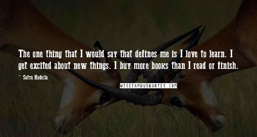 Satya Nadella Quotes: The one thing that I would say that defines me is I love to learn. I get excited about new things. I buy more books than I read or finish.