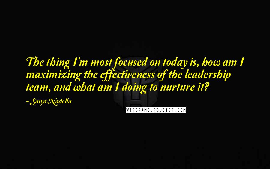 Satya Nadella Quotes: The thing I'm most focused on today is, how am I maximizing the effectiveness of the leadership team, and what am I doing to nurture it?