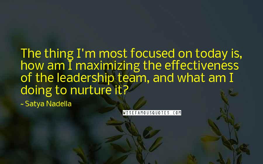 Satya Nadella Quotes: The thing I'm most focused on today is, how am I maximizing the effectiveness of the leadership team, and what am I doing to nurture it?