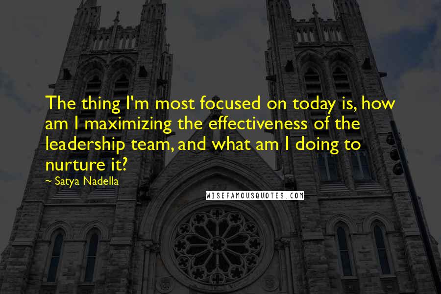 Satya Nadella Quotes: The thing I'm most focused on today is, how am I maximizing the effectiveness of the leadership team, and what am I doing to nurture it?