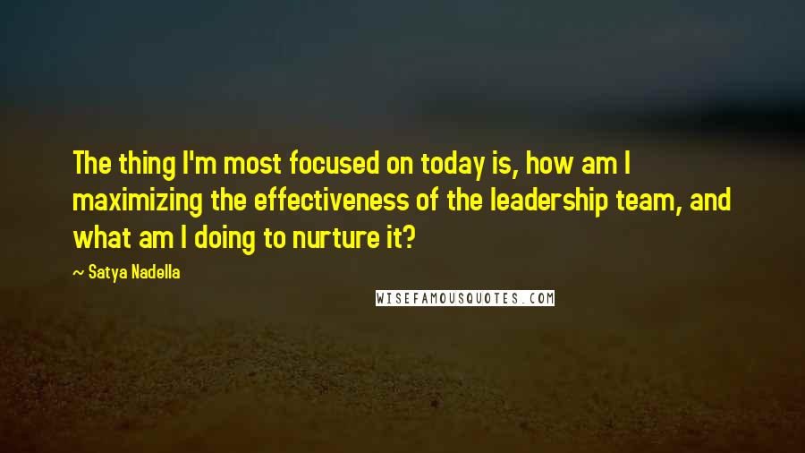 Satya Nadella Quotes: The thing I'm most focused on today is, how am I maximizing the effectiveness of the leadership team, and what am I doing to nurture it?