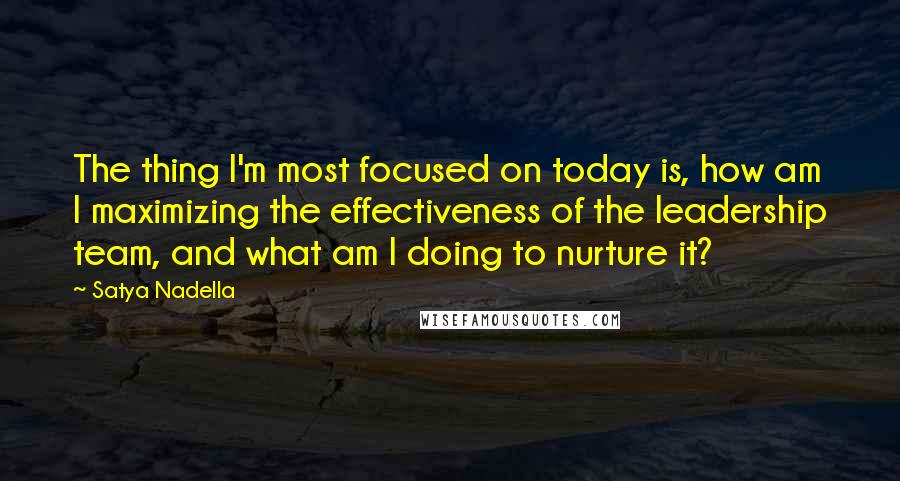 Satya Nadella Quotes: The thing I'm most focused on today is, how am I maximizing the effectiveness of the leadership team, and what am I doing to nurture it?