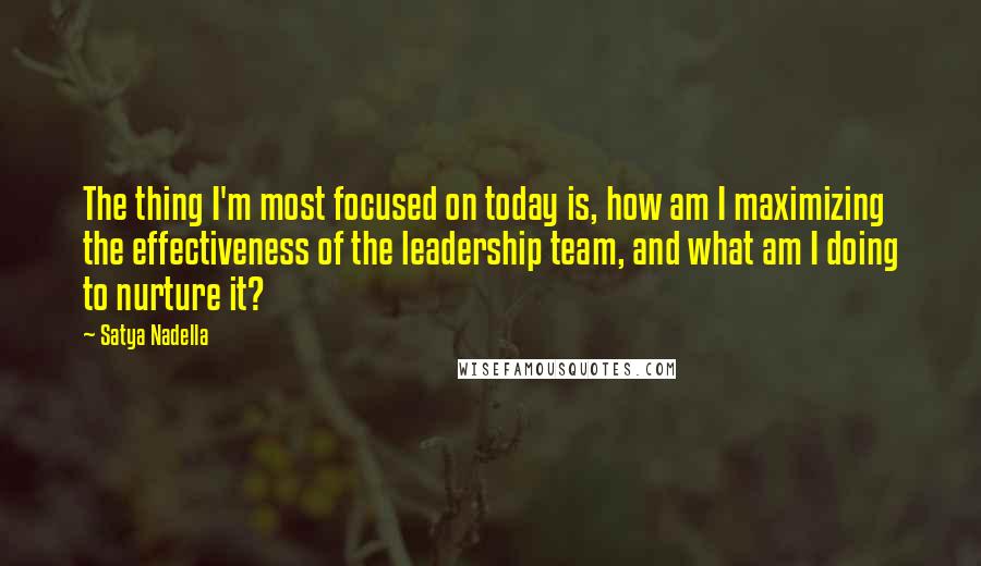 Satya Nadella Quotes: The thing I'm most focused on today is, how am I maximizing the effectiveness of the leadership team, and what am I doing to nurture it?